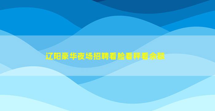 辽阳豪华夜场招聘看脸看秤看余额